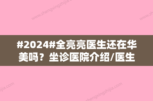 #2024#全亮亮医生还在华美吗？坐诊医院介绍/医生个人简介/激光祛斑案例