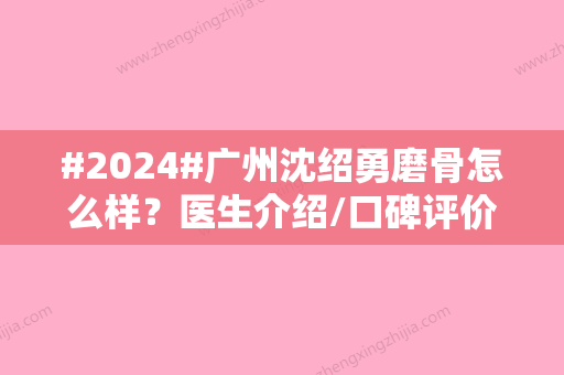 #2024#广州沈绍勇磨骨怎么样？医生介绍/口碑评价/磨骨整形案例