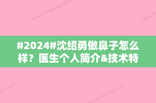 #2024#沈绍勇做鼻子怎么样？医生个人简介&技术特色&隆鼻价目表