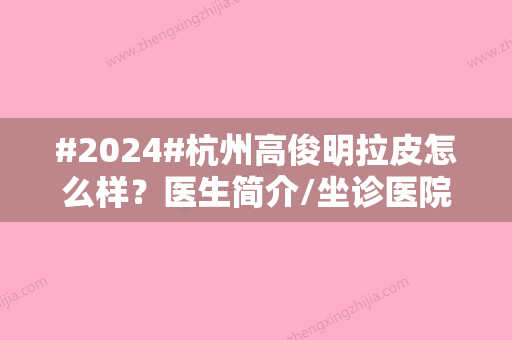 #2024#杭州高俊明拉皮怎么样？医生简介/坐诊医院介绍/拉皮手术案例