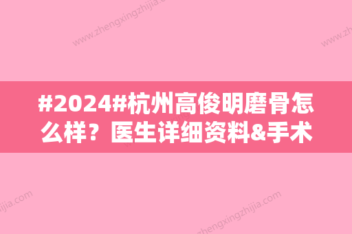 #2024#杭州高俊明磨骨怎么样？医生详细资料&手术风格特色&收费标准一览