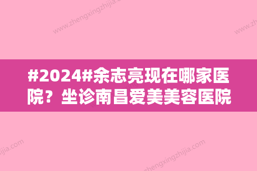 #2024#余志亮现在哪家医院？坐诊南昌爱美美容医院/擅长眼鼻整形项目