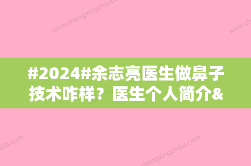 #2024#余志亮医生做鼻子技术咋样？医生个人简介&技术优势&手术风格