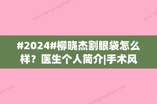 #2024#柳晓杰割眼袋怎么样？医生个人简介|手术风格|坐诊医院等介绍