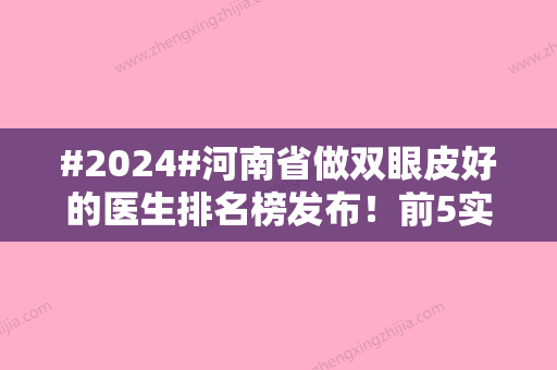 #2024#河南省做双眼皮好的医生排名榜发布！前5实力口碑双全，助你挑选~