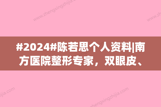 #2024#陈若思个人资料|南方医院整形专家，双眼皮、私密整形等都擅长！