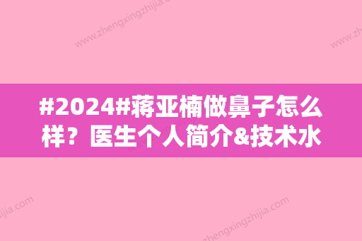 #2024#蒋亚楠做鼻子怎么样？医生个人简介&技术水平&隆鼻案例分享