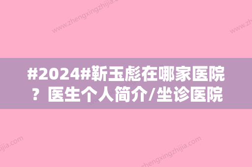 #2024#靳玉彪在哪家医院？医生个人简介/坐诊医院介绍/鼻部综合整形案例