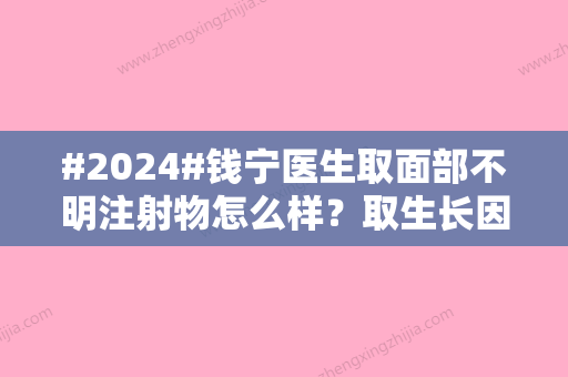 #2024#钱宁医生取面部不明注射物怎么样？取生长因子能取干净吗？附医生资料