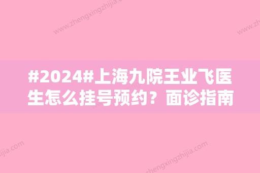 #2024#上海九院王业飞医生怎么挂号预约？面诊指南/医生专场项目/案例分析