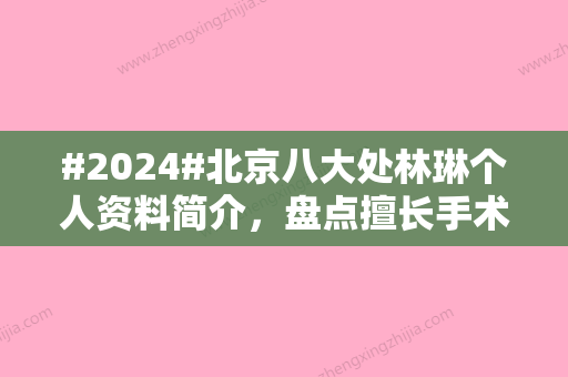 #2024#北京八大处林琳个人资料简介，盘点擅长手术项目与双眼皮案例征集