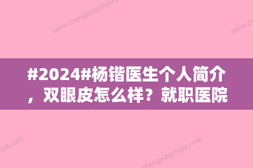 #2024#杨锴医生个人简介	，双眼皮怎么样？就职医院介绍及做双眼皮案例