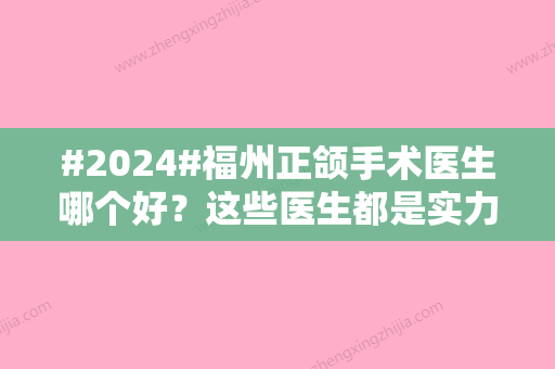 #2024#福州正颌手术医生哪个好？这些医生都是实力派