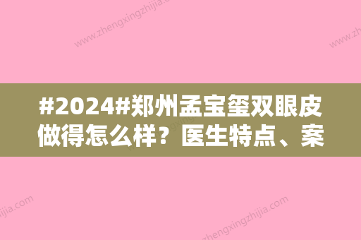 #2024#郑州孟宝玺双眼皮做得怎么样？医生特点、案例分享，排雷指南！