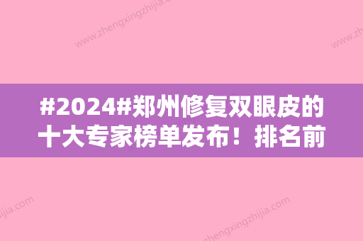 #2024#郑州修复双眼皮的十大专家榜单发布！排名前5优点对比~