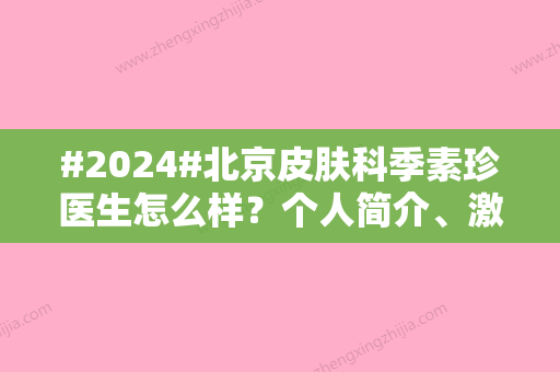 #2024#北京皮肤科季素珍医生怎么样？个人简介	、激光祛斑案例、坐诊医院介绍