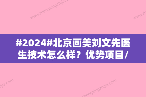 #2024#北京画美刘文先医生技术怎么样？优势项目/玻尿酸填充案例更新啦~