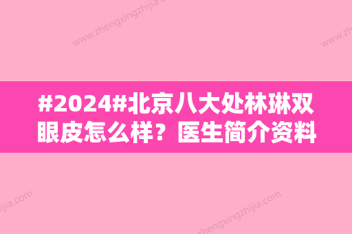 #2024#北京八大处林琳双眼皮怎么样？医生简介资料，双眼皮风格咋样？