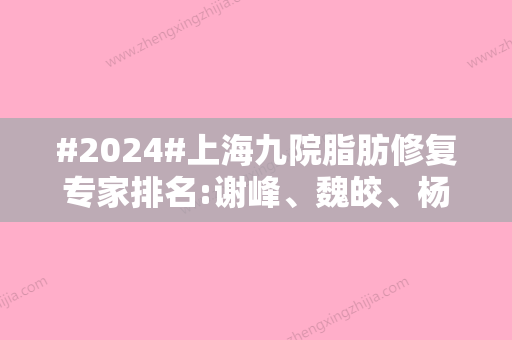 #2024#上海九院脂肪修复专家排名:谢峰	、魏皎、杨娴娴	，都是实力派