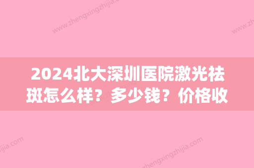 2024北大深圳医院激光祛斑怎么样？多少钱？价格收费合理效果又好(深圳北大祛斑费用多少钱)