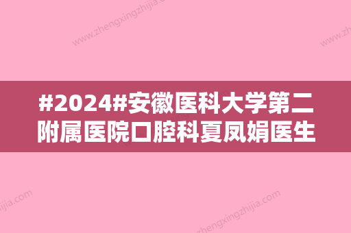 #2024#安徽医科大学第二附属医院口腔科夏凤娟医生怎么样？简历简介一览