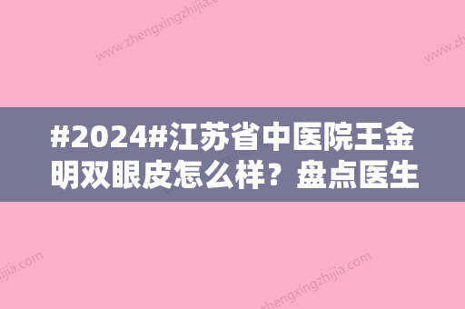 #2024#江苏省中医院王金明双眼皮怎么样？盘点医生口碑	、双眼皮案例实测