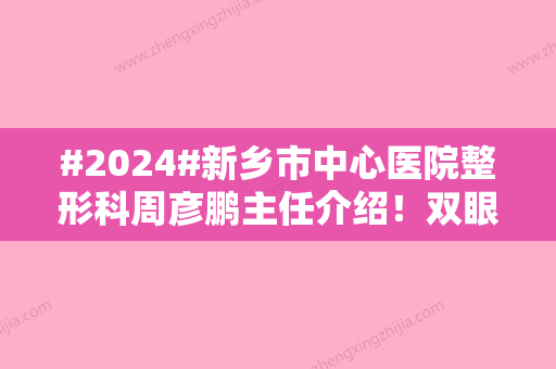 #2024#新乡市中心医院整形科周彦鹏主任介绍！双眼皮案例为你测评~