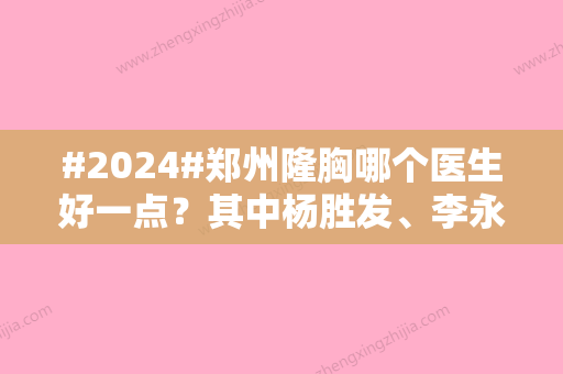 #2024#郑州隆胸哪个医生好一点？其中杨胜发、李永峰、申丽实力与口碑卓然