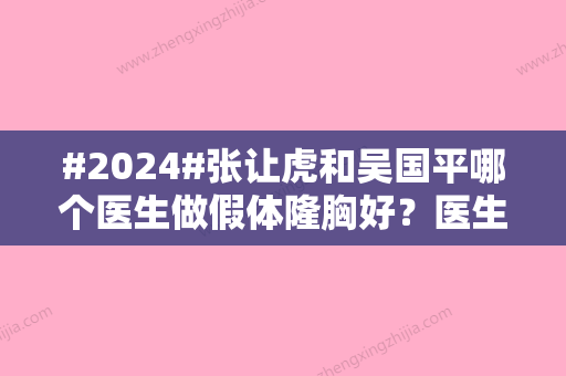 #2024#张让虎和吴国平哪个医生做假体隆胸好？医生实力口碑对比