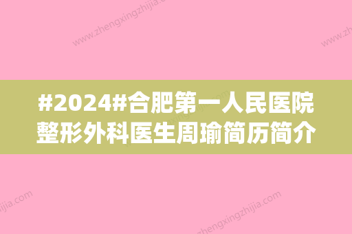 #2024#合肥第一人民医院整形外科医生周瑜简历简介，实力测评|挂号预约攻略