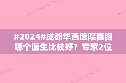 #2024#成都华西医院隆胸哪个医生比较好？专家2位许学文和肖海涛成绩斐然~