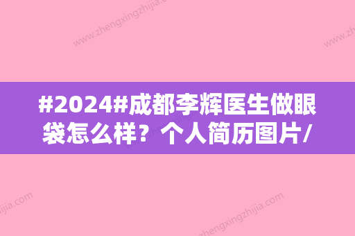 #2024#成都李辉医生做眼袋怎么样？个人简历图片/技术优势/去眼袋案例