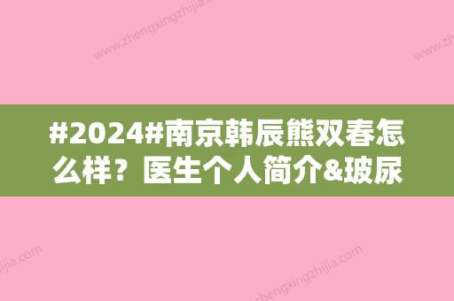 #2024#南京韩辰熊双春怎么样？医生个人简介&玻尿酸除皱案例&价格表一览