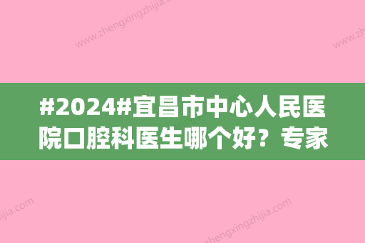 #2024#宜昌市中心人民医院口腔科医生哪个好？专家汇总简介|科室详情|地址