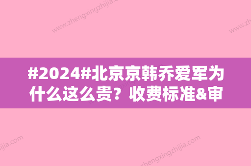 #2024#北京京韩乔爱军为什么这么贵？收费标准&审美风格&面部吸脂案例