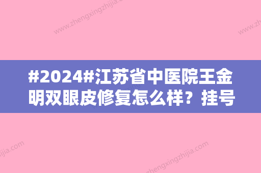 #2024#江苏省中医院王金明双眼皮修复怎么样？挂号预约流程、详版资料简介