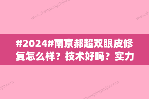 #2024#南京郝超双眼皮修复怎么样？技术好吗？实力介绍|哪家医院坐诊？