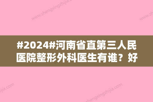 #2024#河南省直第三人民医院整形外科医生有谁？好评严选5位介绍，各有特长！