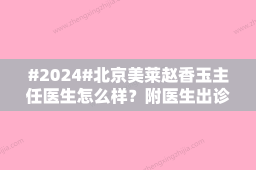 #2024#北京美莱赵香玉主任医生怎么样？附医生出诊时间与脸部整形案例