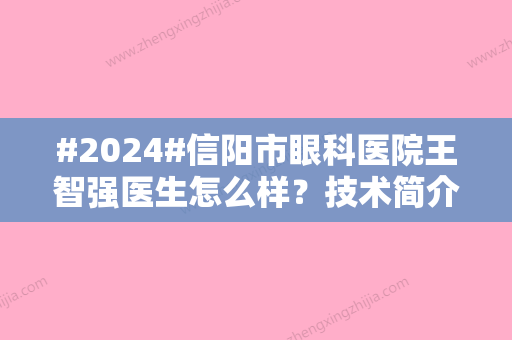 #2024#信阳市眼科医院王智强医生怎么样？技术简介，近视手术费用2024参考！