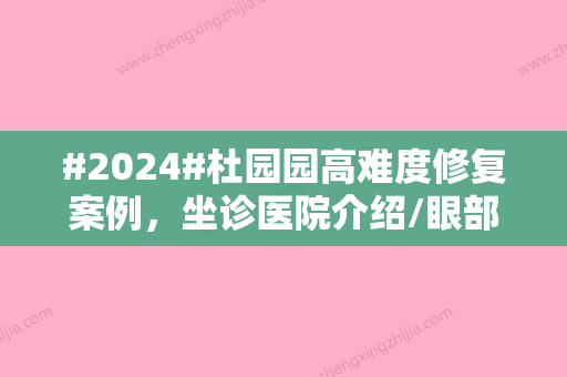 #2024#杜园园高难度修复案例，坐诊医院介绍/眼部整形价格表