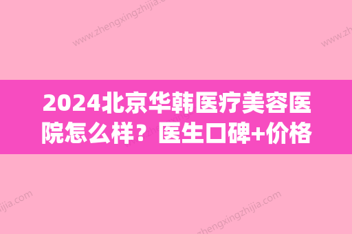 2024北京华韩医疗美容医院怎么样？医生口碑+价格参考+祛斑案例(华韩医疗整形医院)