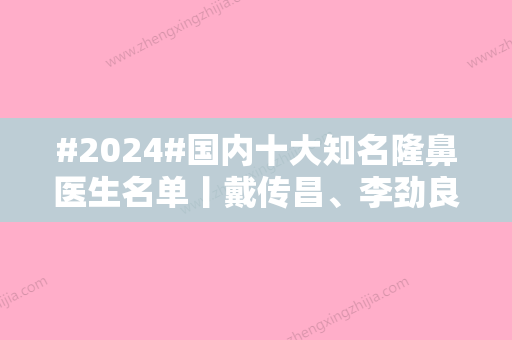 #2024#国内十大知名隆鼻医生名单丨戴传昌、李劲良等位列前排