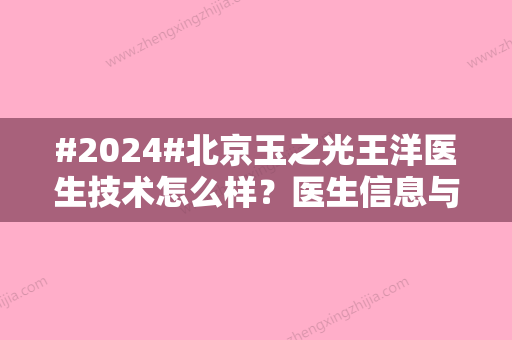 #2024#北京玉之光王洋医生技术怎么样？医生信息与项目收费表一览！