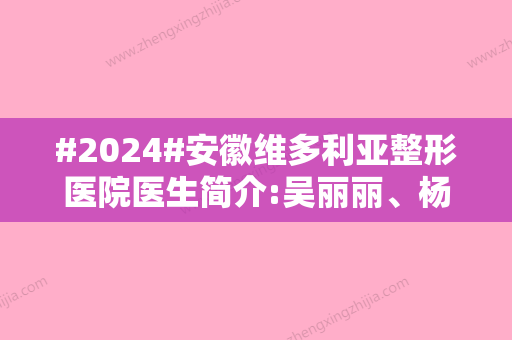 #2024#安徽维多利亚整形医院医生简介:吴丽丽、杨春，各有技术特色！