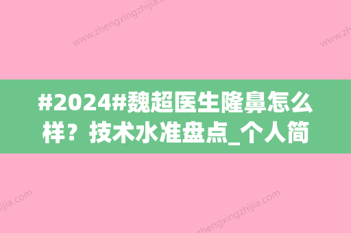 #2024#魏超医生隆鼻怎么样？技术水准盘点_个人简历信息_目前在哪家医院？