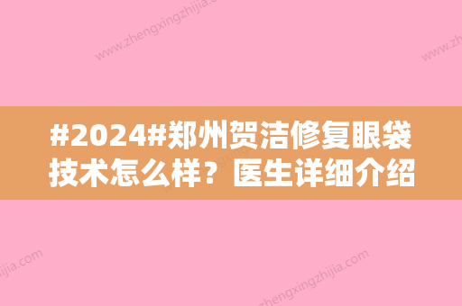 #2024#郑州贺洁修复眼袋技术怎么样？医生详细介绍/坐诊医院简介/修复眼袋案例