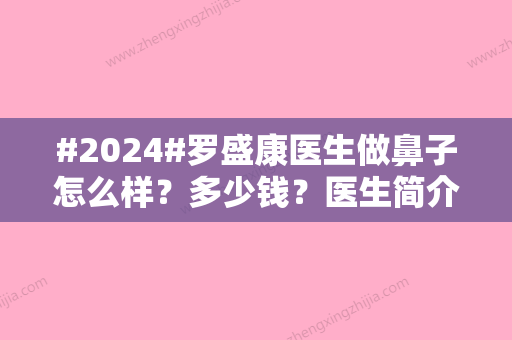 #2024#罗盛康医生做鼻子怎么样？多少钱？医生简介&技术优势&收费标准