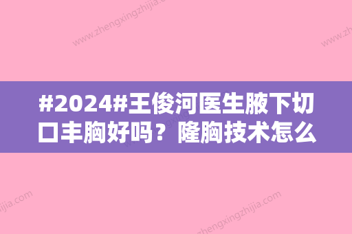 #2024#王俊河医生腋下切口丰胸好吗？隆胸技术怎么样啊？是不是包装出来的？