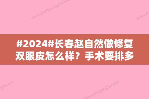 #2024#长春赵自然做修复双眼皮怎么样？手术要排多久？资料、实力、案例简介